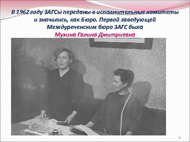 В 1962 году ЗАГСы переданы в исполнительные комитеты и значились, как Бюро. Первой заведующей