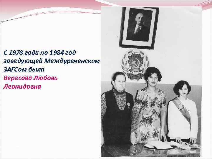 С 1978 года по 1984 год заведующей Междуреченским ЗАГСом была Вересова Любовь Леонидовна 13