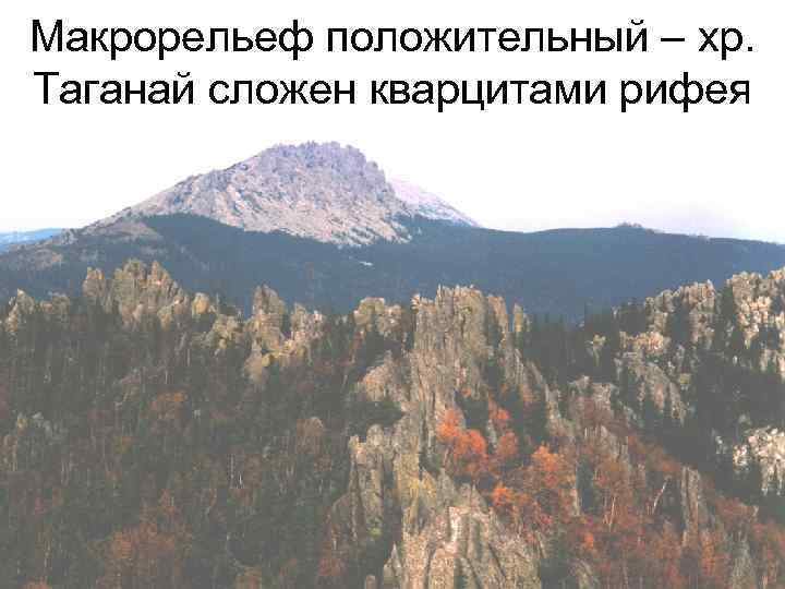 Макрорельеф положительный – хр. Таганай сложен кварцитами рифея 