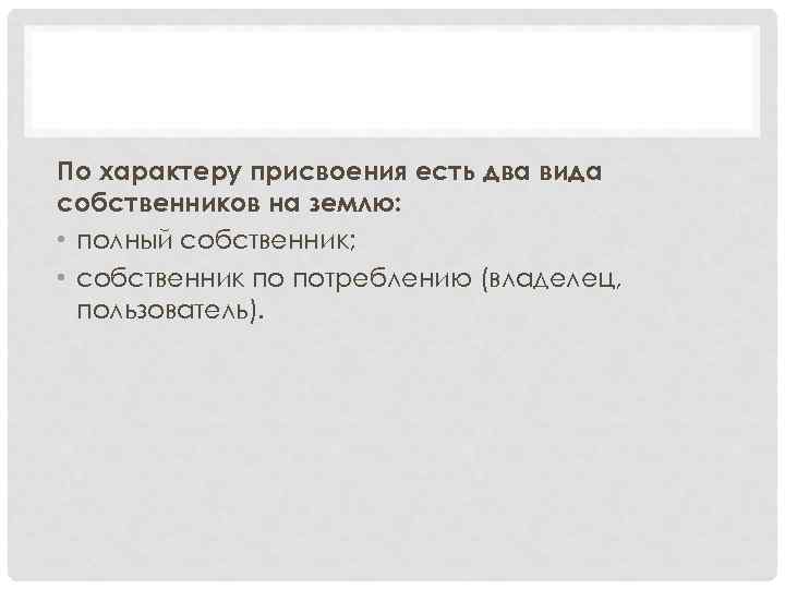 По характеру присвоения есть два вида собственников на землю: • полный собственник; • собственник