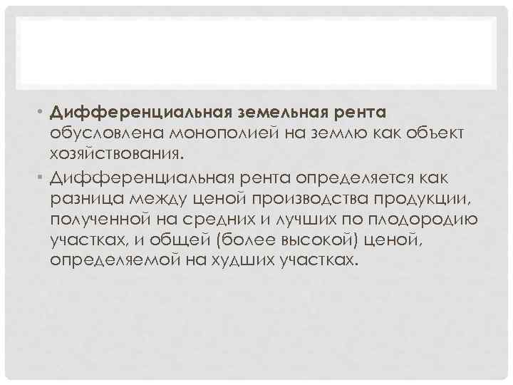  • Дифференциальная земельная рента обусловлена монополией на землю как объект хозяйствования. • Дифференциальная