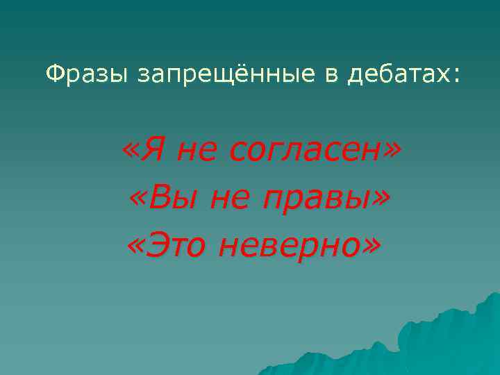 Фразы запрещённые в дебатах: «Я не согласен» «Вы не правы» «Это неверно» 