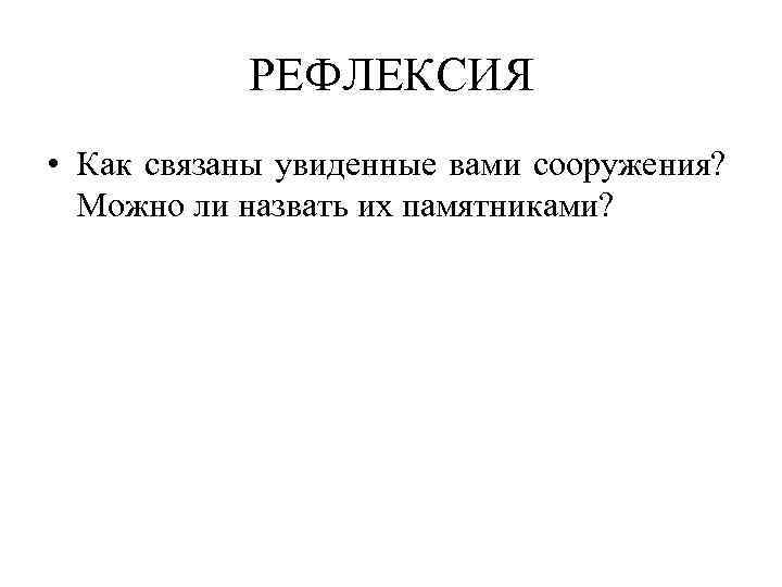 РЕФЛЕКСИЯ • Как связаны увиденные вами сооружения? Можно ли назвать их памятниками? 