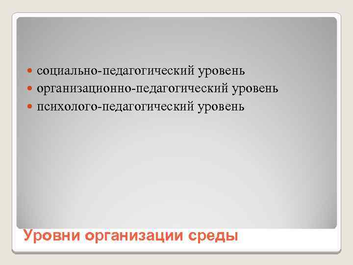 социально-педагогический уровень организационно-педагогический уровень психолого-педагогический уровень Уровни организации среды 