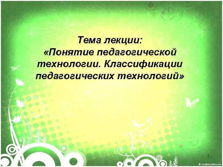 Тема лекции: «Понятие педагогической технологии. Классификации педагогических технологий» 1 