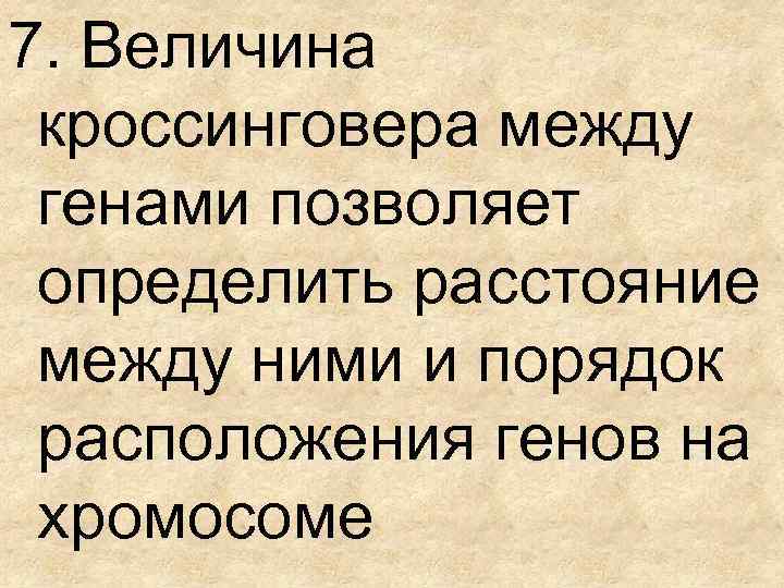 7. Величина кроссинговера между генами позволяет определить расстояние между ними и порядок расположения генов