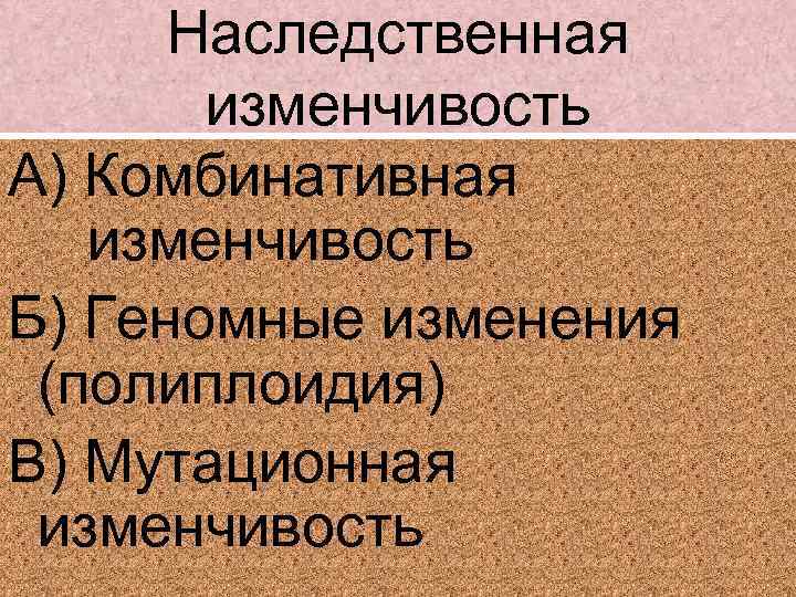 Наследственная изменчивость А) Комбинативная изменчивость Б) Геномные изменения (полиплоидия) В) Мутационная изменчивость 