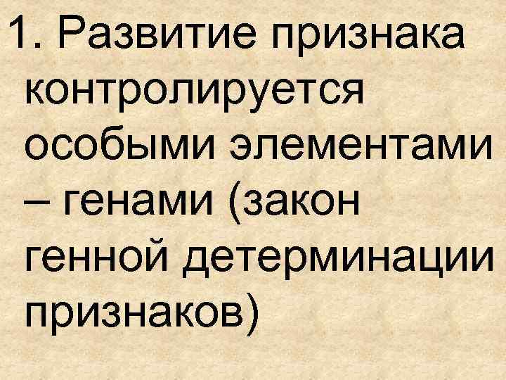 1. Развитие признака контролируется особыми элементами – генами (закон генной детерминации признаков) 