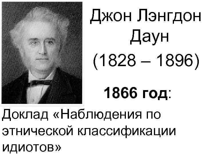 Джон Лэнгдон Даун (1828 – 1896) 1866 год: Доклад «Наблюдения по этнической классификации идиотов»