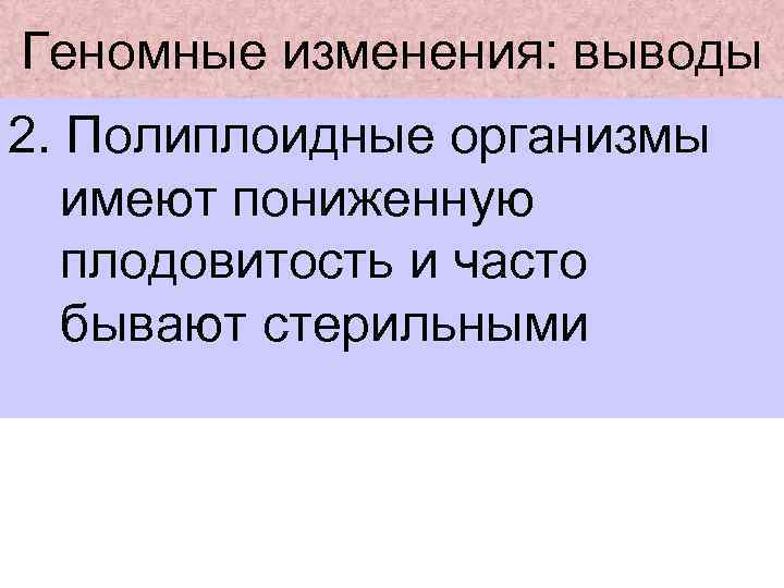 Геномные изменения: выводы 2. Полиплоидные организмы имеют пониженную плодовитость и часто бывают стерильными 