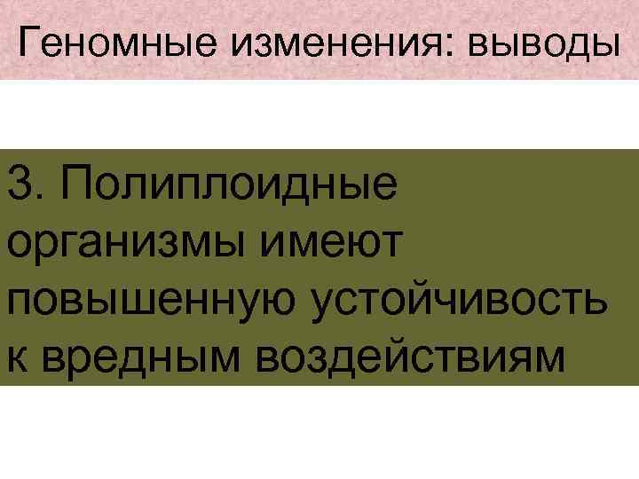 Геномные изменения: выводы 3. Полиплоидные организмы имеют повышенную устойчивость к вредным воздействиям 