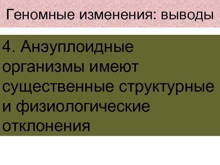 Геномные изменения: выводы 4. Анэуплоидные организмы имеют существенные структурные и физиологические отклонения 