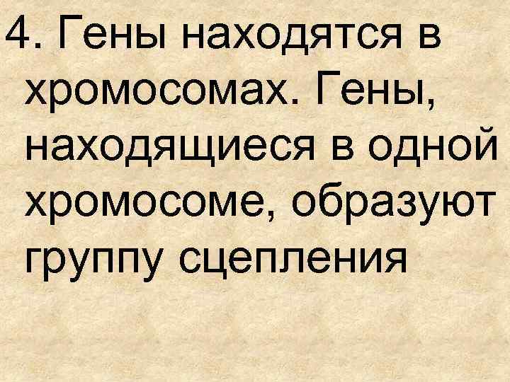 4. Гены находятся в хромосомах. Гены, находящиеся в одной хромосоме, образуют группу сцепления 