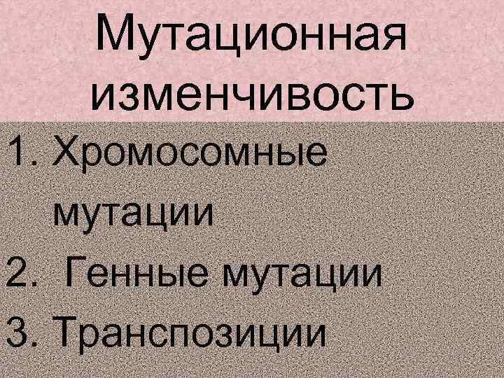 Мутационная изменчивость 1. Хромосомные мутации 2. Генные мутации 3. Транспозиции 