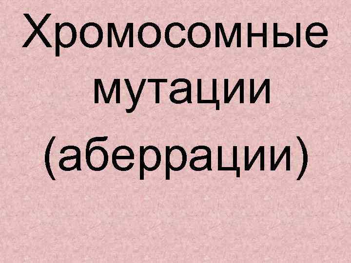 Хромосомные мутации (аберрации) 