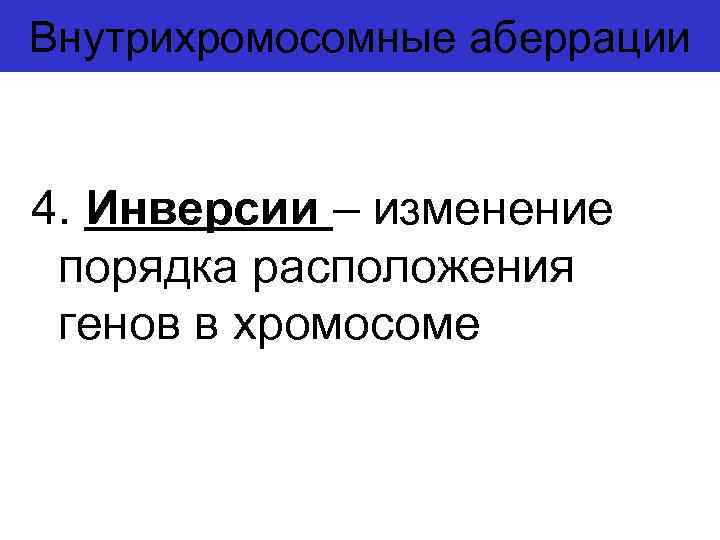 Внутрихромосомные аберрации 4. Инверсии – изменение порядка расположения генов в хромосоме 