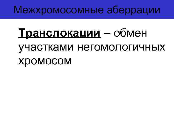 Межхромосомные аберрации Транслокации – обмен участками негомологичных хромосом 