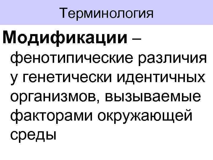 Терминология Модификации – фенотипические различия у генетически идентичных организмов, вызываемые факторами окружающей среды 