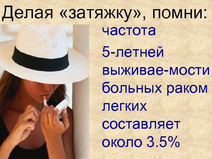 Делая «затяжку» , помни: частота 5 -летней выживае-мости больных раком легких составляет около 3.