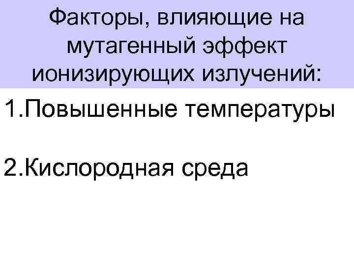 Факторы, влияющие на мутагенный эффект ионизирующих излучений: 1. Повышенные температуры 2. Кислородная среда 