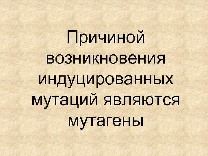 Причиной возникновения индуцированных мутаций являются мутагены 