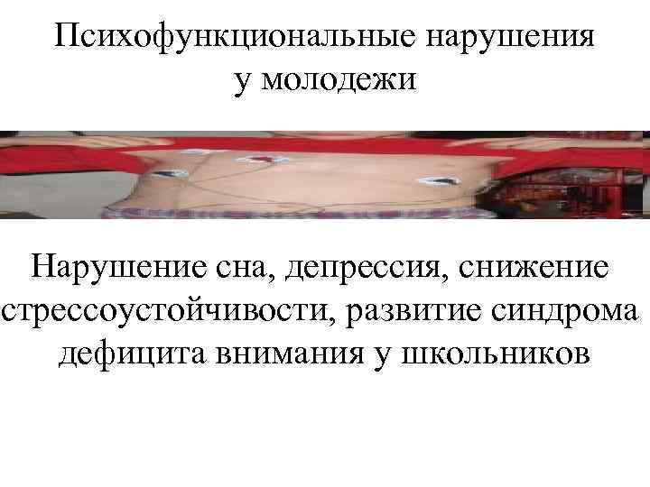 Психофункциональные нарушения у молодежи Нарушение сна, депрессия, снижение стрессоустойчивости, развитие синдрома дефицита внимания у