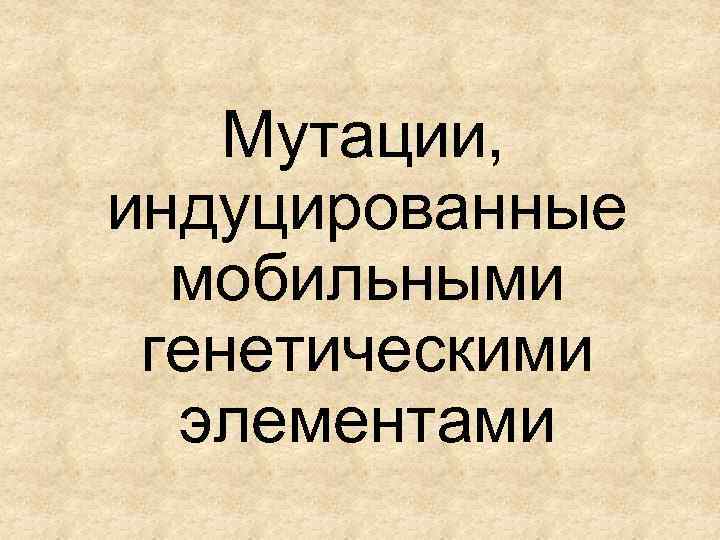 Мутации, индуцированные мобильными генетическими элементами 