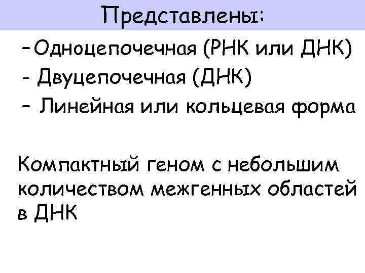 Представлены: – Однoцепочечная (РНК или ДНК) - Двуцепочечная (ДНК) – Линейная или кольцевая форма