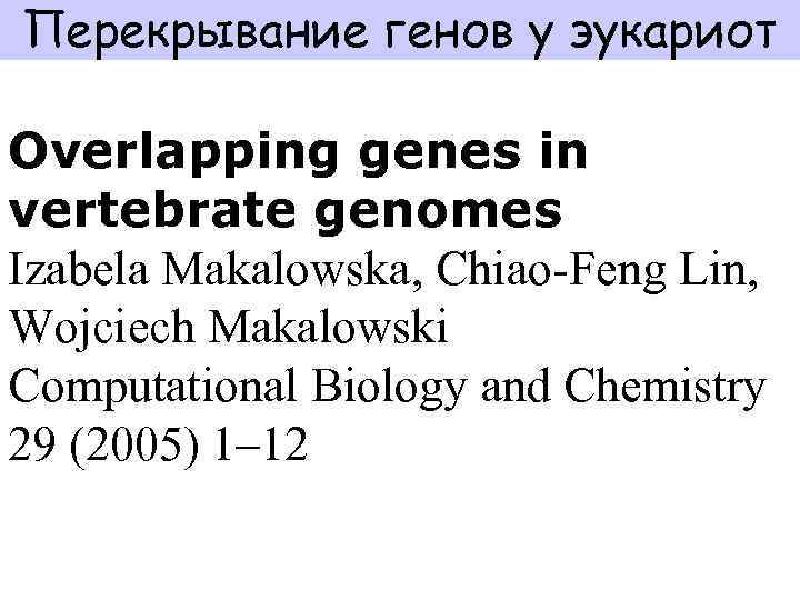Перекрывание генов у эукариот Overlapping genes in vertebrate genomes Izabela Makalowska, Chiao-Feng Lin, Wojciech