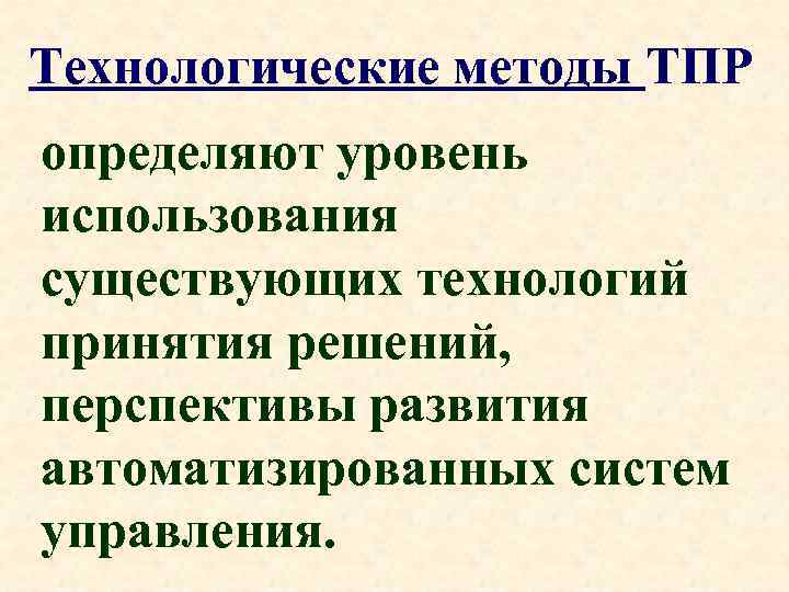 Технологические методы ТПР определяют уровень использования существующих технологий принятия решений, перспективы развития автоматизированных систем