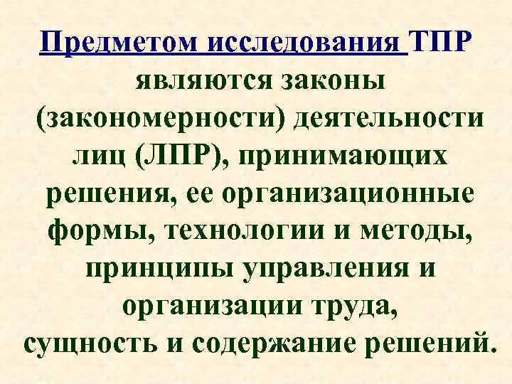 Предметом исследования ТПР являются законы (закономерности) деятельности лиц (ЛПР), принимающих решения, ее организационные формы,