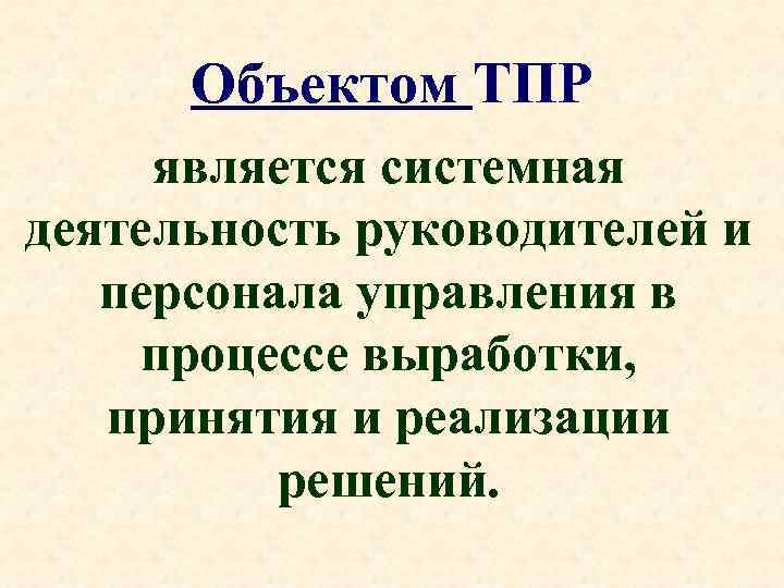 Объектом ТПР является системная деятельность руководителей и персонала управления в процессе выработки, принятия и