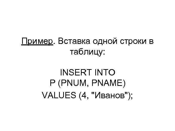 Пример. Вставка одной строки в таблицу: INSERT INTO P (PNUM, PNAME) VALUES (4, 
