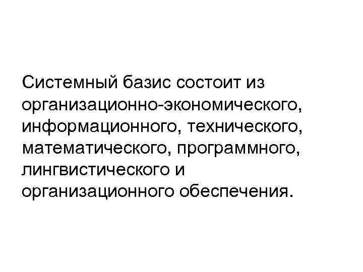 Системный базис состоит из организационно-экономического, информационного, технического, математического, программного, лингвистического и организационного обеспечения. 