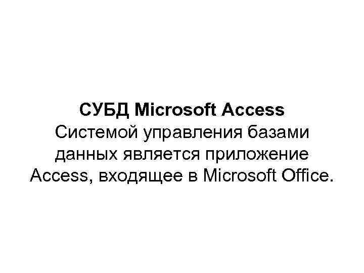 СУБД Microsoft Access Системой управления базами данных является приложение Access, входящее в Microsoft Office.