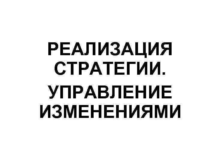 РЕАЛИЗАЦИЯ СТРАТЕГИИ. УПРАВЛЕНИЕ ИЗМЕНЕНИЯМИ 