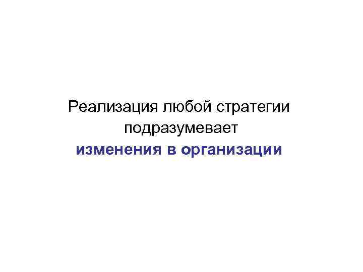 Реализация любой стратегии подразумевает изменения в организации 