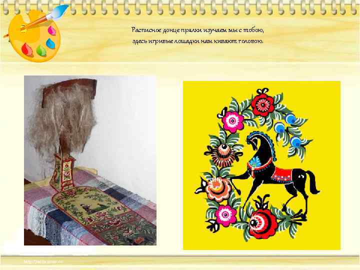 Расписное донце прялки изучаем мы с тобою, здесь игривые лошадки нам кивают головою. 