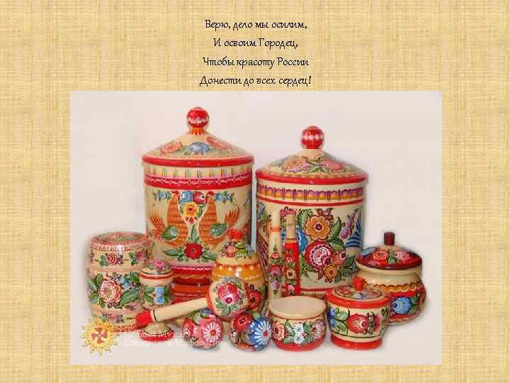 Верю, дело мы осилим, И освоим Городец, Чтобы красоту России Донести до всех сердец!