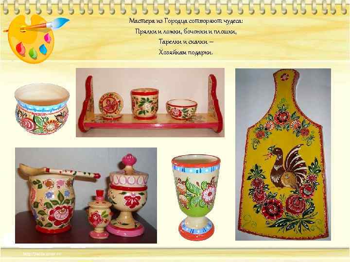 Мастера из Городца сотворяют чудеса: Прялки и ложки, бочонки и плошки, Тарелки и скалки