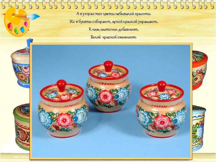 А в узорах тех цветы небывалой красоты. Их в букеты собирают, яркой краской украшают,