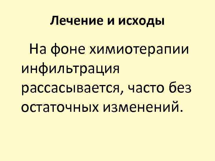 Лечение и исходы На фоне химиотерапии инфильтрация рассасывается, часто без остаточных изменений. 