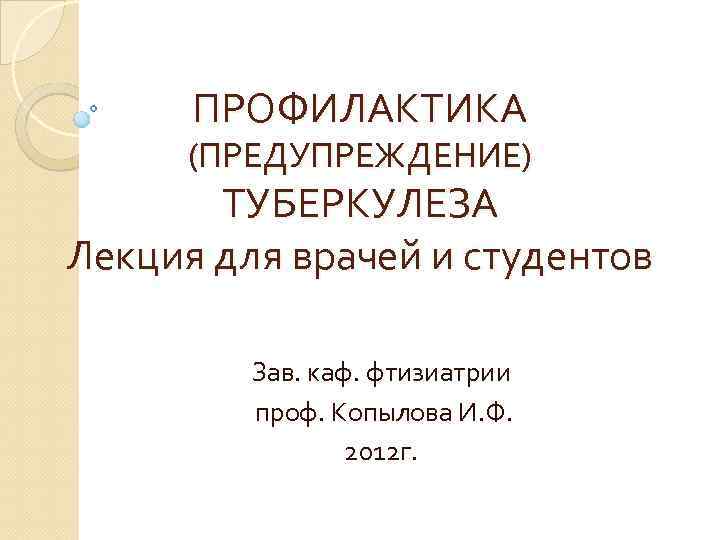 ПРОФИЛАКТИКА (ПРЕДУПРЕЖДЕНИЕ) ТУБЕРКУЛЕЗА Лекция для врачей и студентов Зав. каф. фтизиатрии проф. Копылова И.
