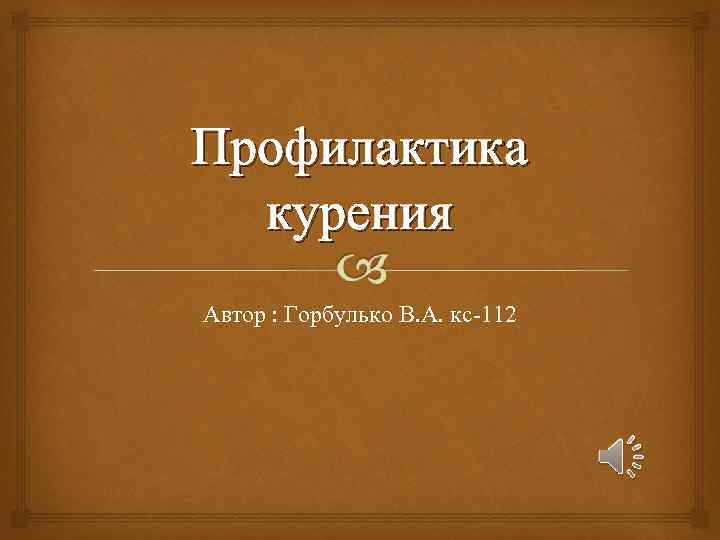 Профилактика курения Автор : Горбулько В. А. кс-112 