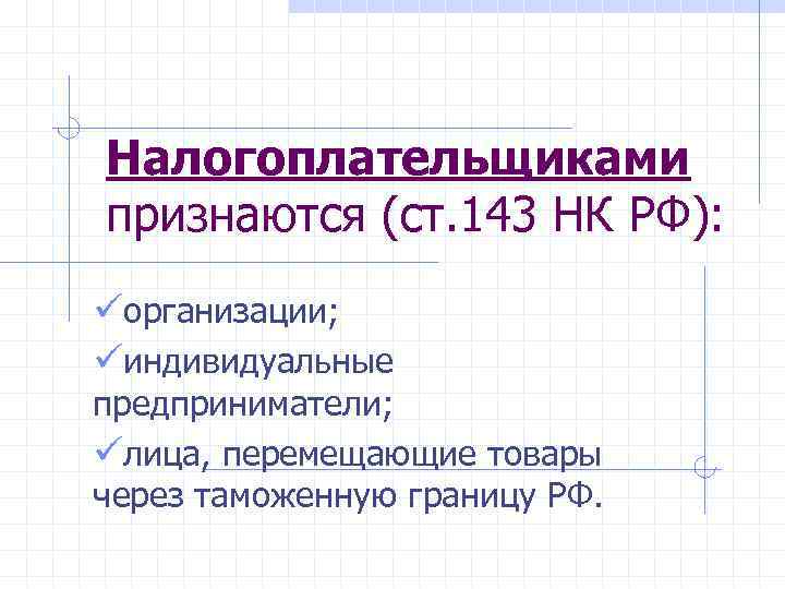 Налогоплательщиками признаются (ст. 143 НК РФ): üорганизации; üиндивидуальные предприниматели; üлица, перемещающие товары через таможенную