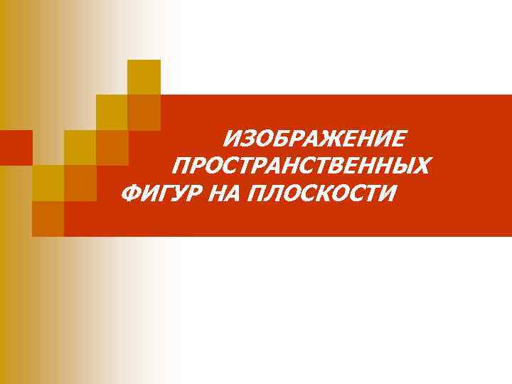 ИЗОБРАЖЕНИЕ ПРОСТРАНСТВЕННЫХ ФИГУР НА ПЛОСКОСТИ 