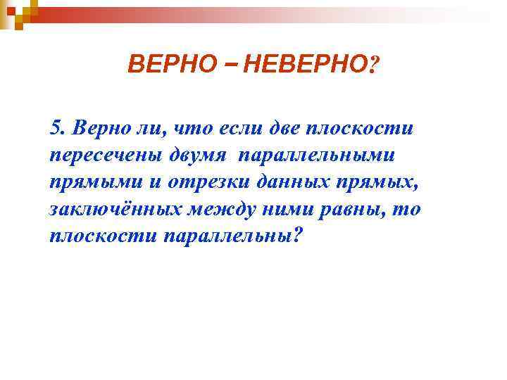 ВЕРНО – НЕВЕРНО? 5. Верно ли, что если две плоскости пересечены двумя параллельными прямыми