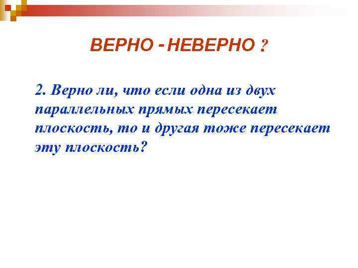 ВЕРНО - НЕВЕРНО ? 2. Верно ли, что если одна из двух параллельных прямых