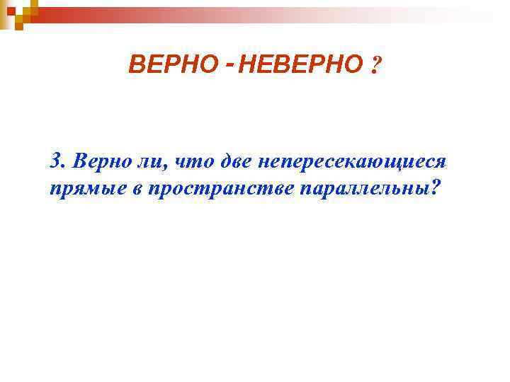 ВЕРНО - НЕВЕРНО ? 3. Верно ли, что две непересекающиеся прямые в пространстве параллельны?