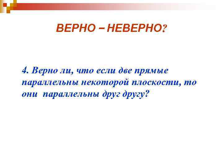 ВЕРНО – НЕВЕРНО? 4. Верно ли, что если две прямые параллельны некоторой плоскости, то